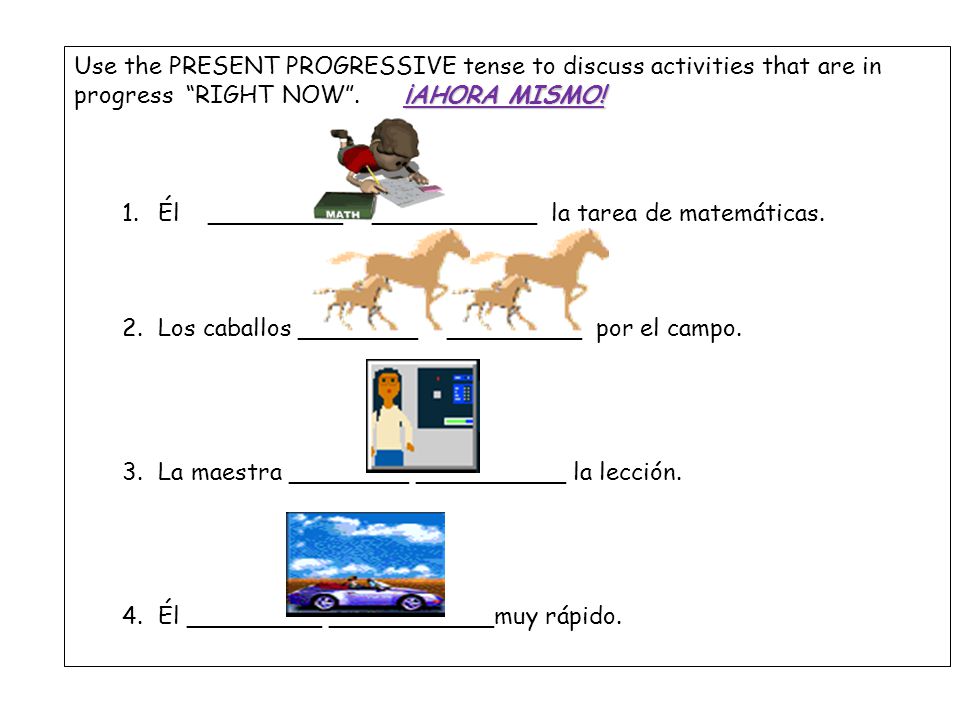Use the PRESENT PROGRESSIVE tense to discuss activities that are in progress RIGHT NOW . ¡AHORA MISMO!