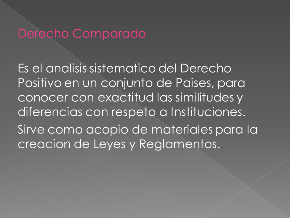 Derecho Comparado Es el analisis sistematico del Derecho Positivo en un conjunto de Paises, para conocer con exactitud las similitudes y diferencias con respeto a Instituciones.