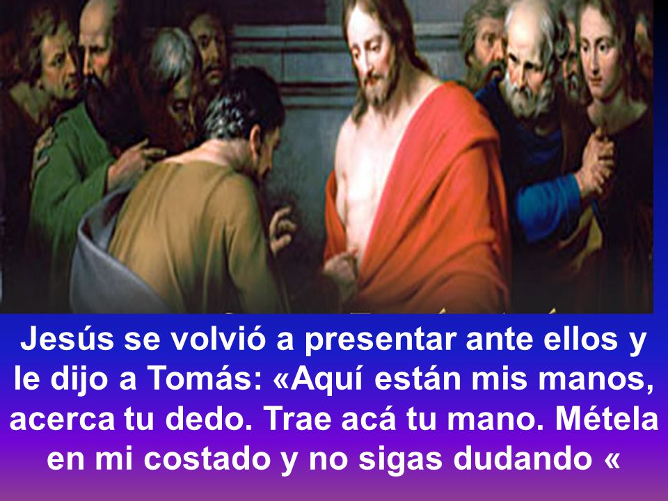 Jesús se volvió a presentar ante ellos y le dijo a Tomás: «Aquí están mis manos, acerca tu dedo.
