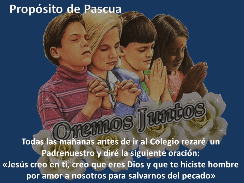 Propósito de Pascua Todas las mañanas antes de ir al Colegio rezaré un Padrenuestro y diré la siguiente oración: