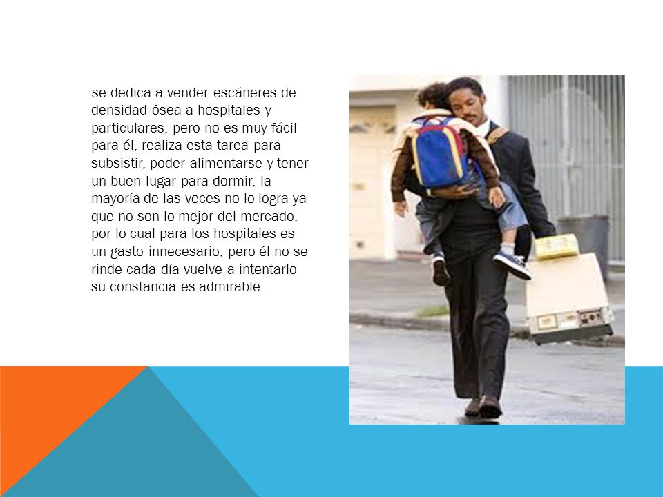 se dedica a vender escáneres de densidad ósea a hospitales y particulares, pero no es muy fácil para él, realiza esta tarea para subsistir, poder alimentarse y tener un buen lugar para dormir, la mayoría de las veces no lo logra ya que no son lo mejor del mercado, por lo cual para los hospitales es un gasto innecesario, pero él no se rinde cada día vuelve a intentarlo su constancia es admirable.