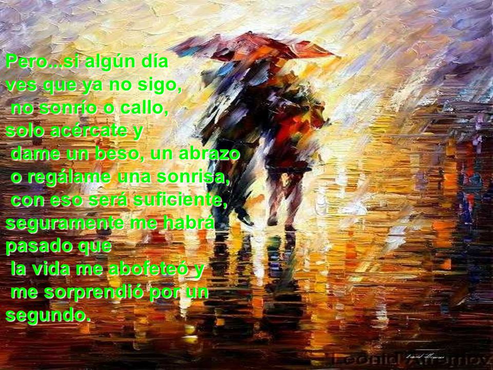 Pero...si algún día ves que ya no sigo, no sonrío o callo, solo acércate y. dame un beso, un abrazo.