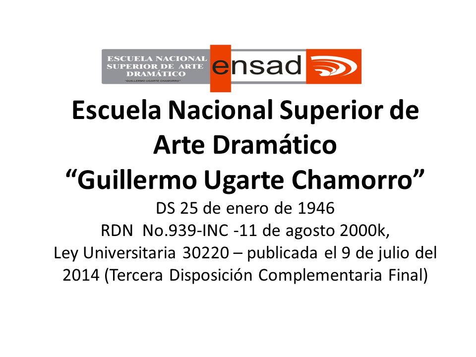 Escuela Nacional Superior de Arte Dramático Guillermo Ugarte Chamorro DS 25 de enero de 1946 RDN No.939-INC -11 de agosto 2000k, Ley Universitaria – publicada el 9 de julio del 2014 (Tercera Disposición Complementaria Final)