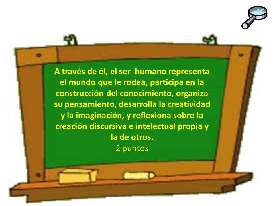 A través de él, el ser humano representa el mundo que le rodea, participa en la construcción del conocimiento, organiza su pensamiento, desarrolla la creatividad y la imaginación, y reflexiona sobre la creación discursiva e intelectual propia y la de otros.