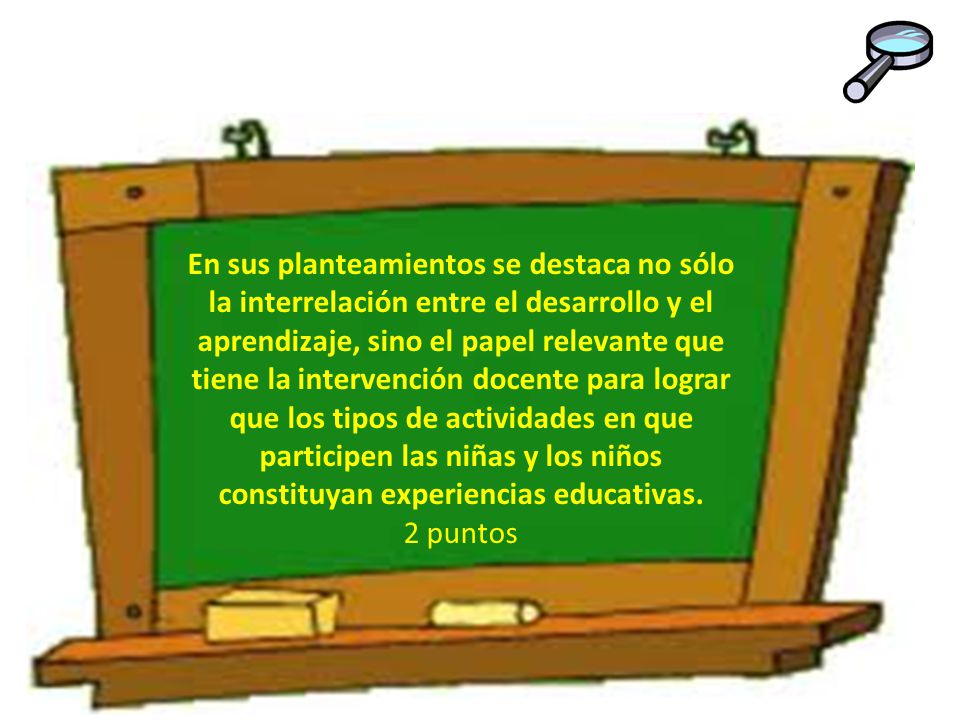 En sus planteamientos se destaca no sólo la interrelación entre el desarrollo y el aprendizaje, sino el papel relevante que tiene la intervención docente para lograr que los tipos de actividades en que participen las niñas y los niños constituyan experiencias educativas.
