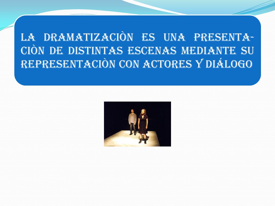 La dramatizaciòn es una presenta-ciòn de distintas escenas mediante su representaciòn con actores y diálogo