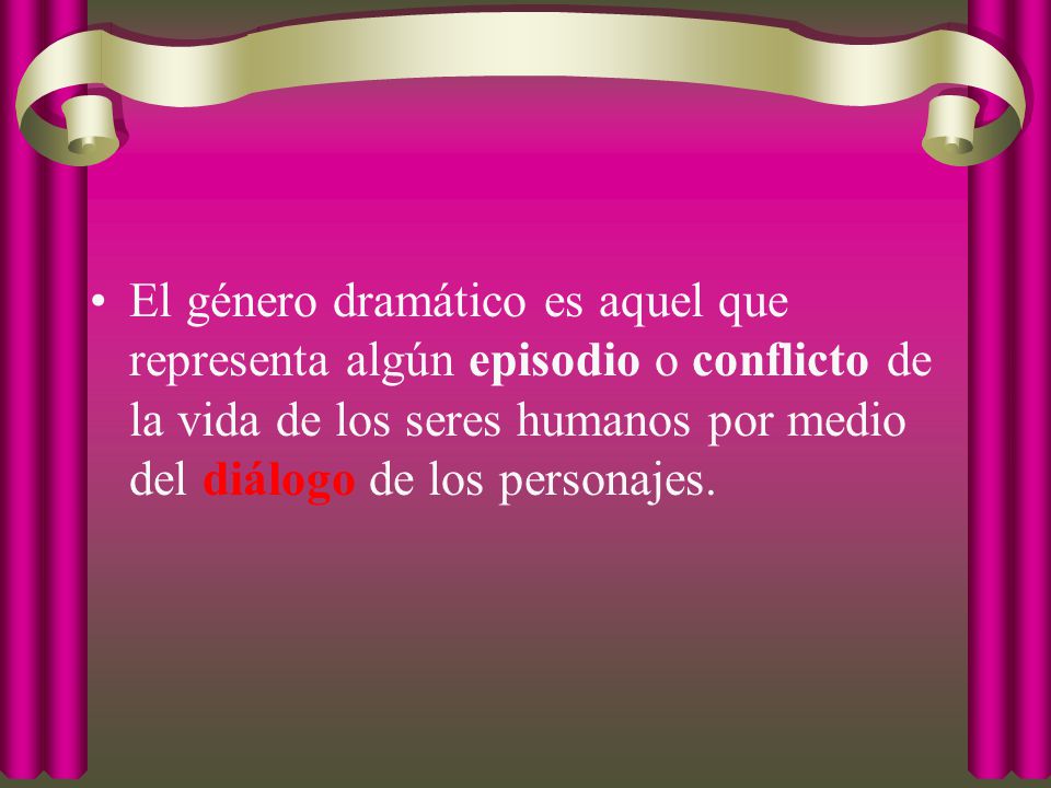 El género dramático es aquel que representa algún episodio o conflicto de la vida de los seres humanos por medio del diálogo de los personajes.