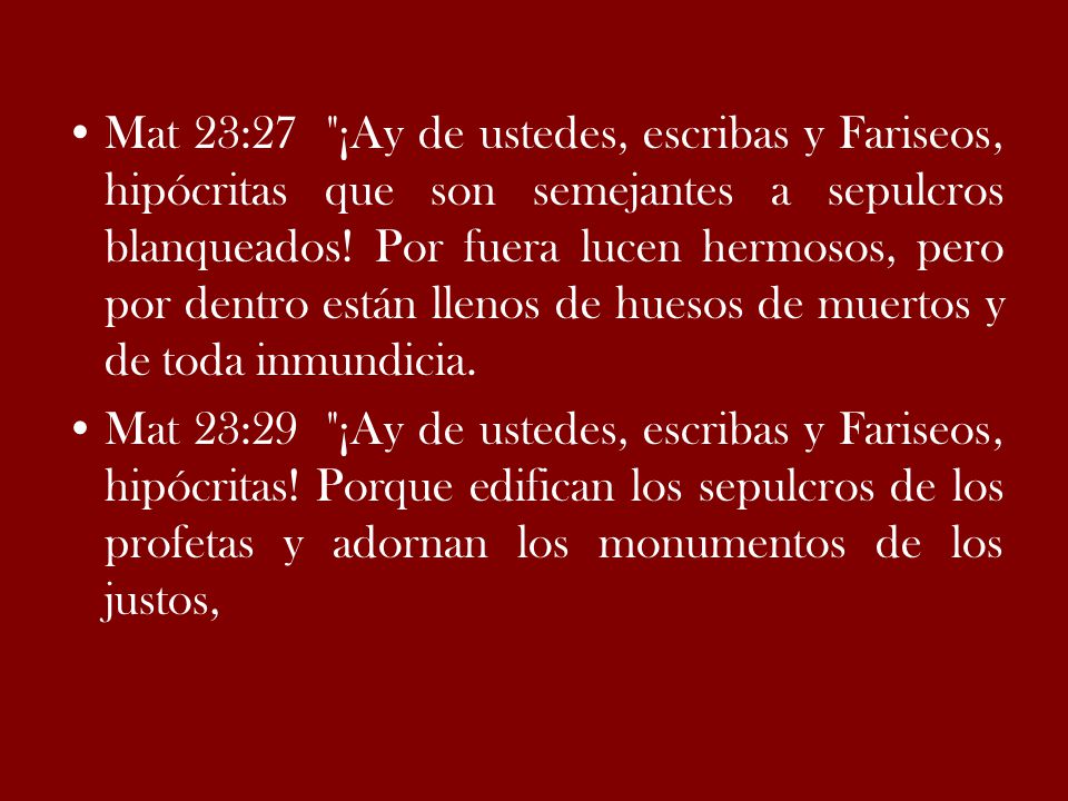 Mat 23:27 ¡Ay de ustedes, escribas y Fariseos, hipócritas que son semejantes a sepulcros blanqueados! Por fuera lucen hermosos, pero por dentro están llenos de huesos de muertos y de toda inmundicia.