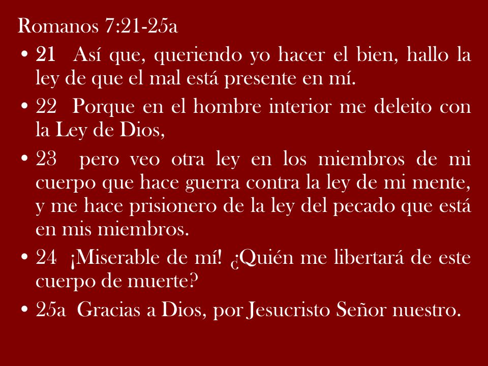 Romanos 7:21-25a 21 Así que, queriendo yo hacer el bien, hallo la ley de que el mal está presente en mí.
