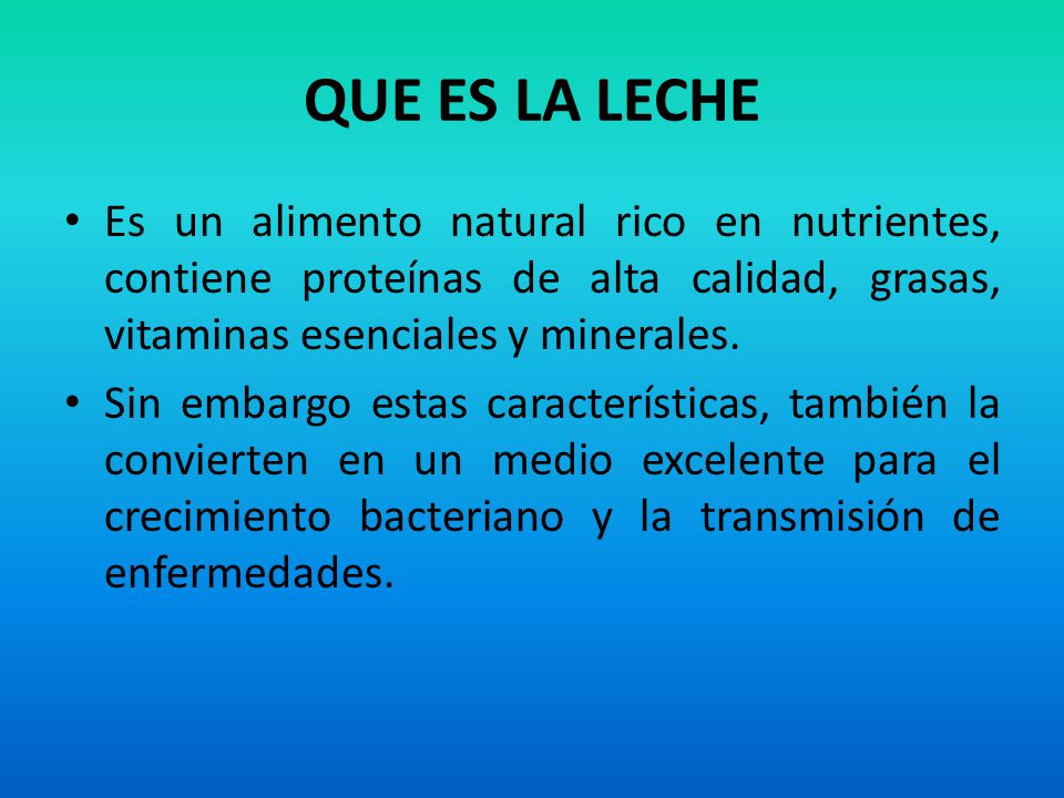 QUE ES LA LECHE Es un alimento natural rico en nutrientes, contiene proteínas de alta calidad, grasas, vitaminas esenciales y minerales.