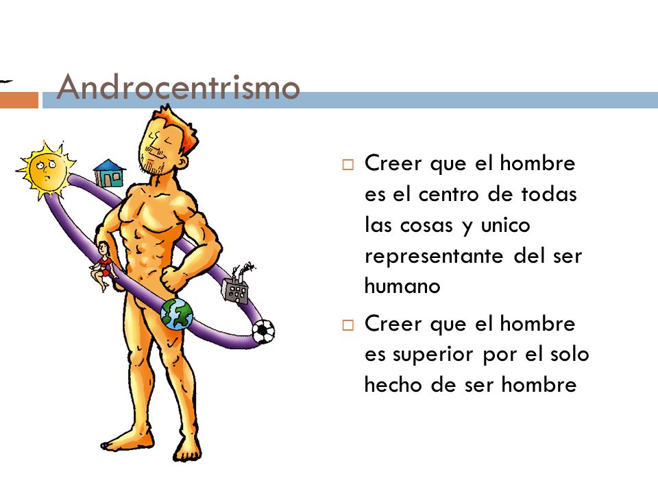 Androcentrismo Creer que el hombre es el centro de todas las cosas y unico representante del ser humano.