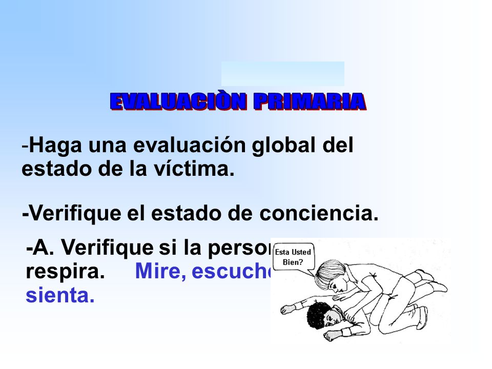 EVALUACIÒN PRIMARIA -Haga una evaluación global del estado de la víctima. -Verifique el estado de conciencia.