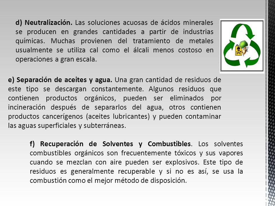 d) Neutralización. Las soluciones acuosas de ácidos minerales se producen en grandes cantidades a partir de industrias químicas. Muchas provienen del tratamiento de metales usualmente se utiliza cal como el álcali menos costoso en operaciones a gran escala.