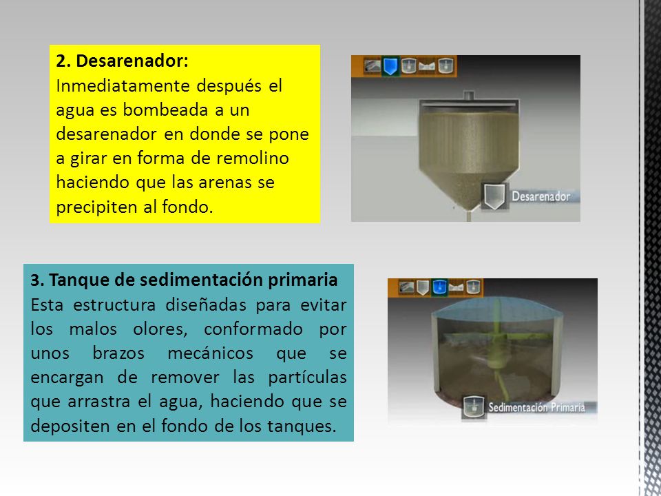 2. Desarenador: Inmediatamente después el agua es bombeada a un desarenador en donde se pone a girar en forma de remolino haciendo que las arenas se precipiten al fondo.