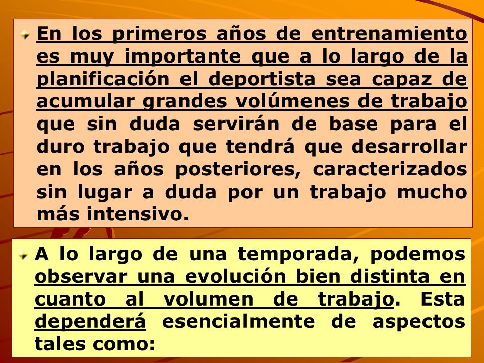 En los primeros años de entrenamiento es muy importante que a lo largo de la planificación el deportista sea capaz de acumular grandes volúmenes de trabajo que sin duda servirán de base para el duro trabajo que tendrá que desarrollar en los años posteriores, caracterizados sin lugar a duda por un trabajo mucho más intensivo.