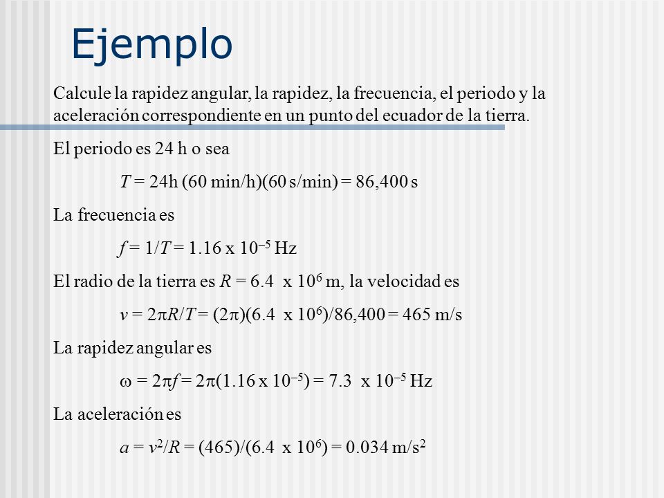 Ejemplo Calcule la rapidez angular, la rapidez, la frecuencia, el periodo y la aceleración correspondiente en un punto del ecuador de la tierra.