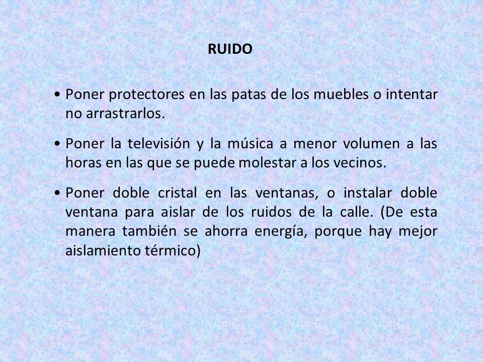 RUIDO Poner protectores en las patas de los muebles o intentar no arrastrarlos.