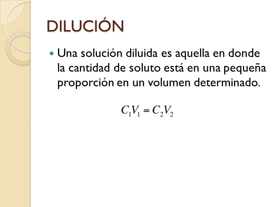 DILUCIÓN Una solución diluida es aquella en donde la cantidad de soluto está en una pequeña proporción en un volumen determinado.