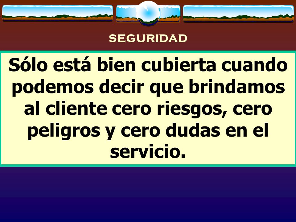 SEGURIDAD Sólo está bien cubierta cuando podemos decir que brindamos al cliente cero riesgos, cero peligros y cero dudas en el servicio.