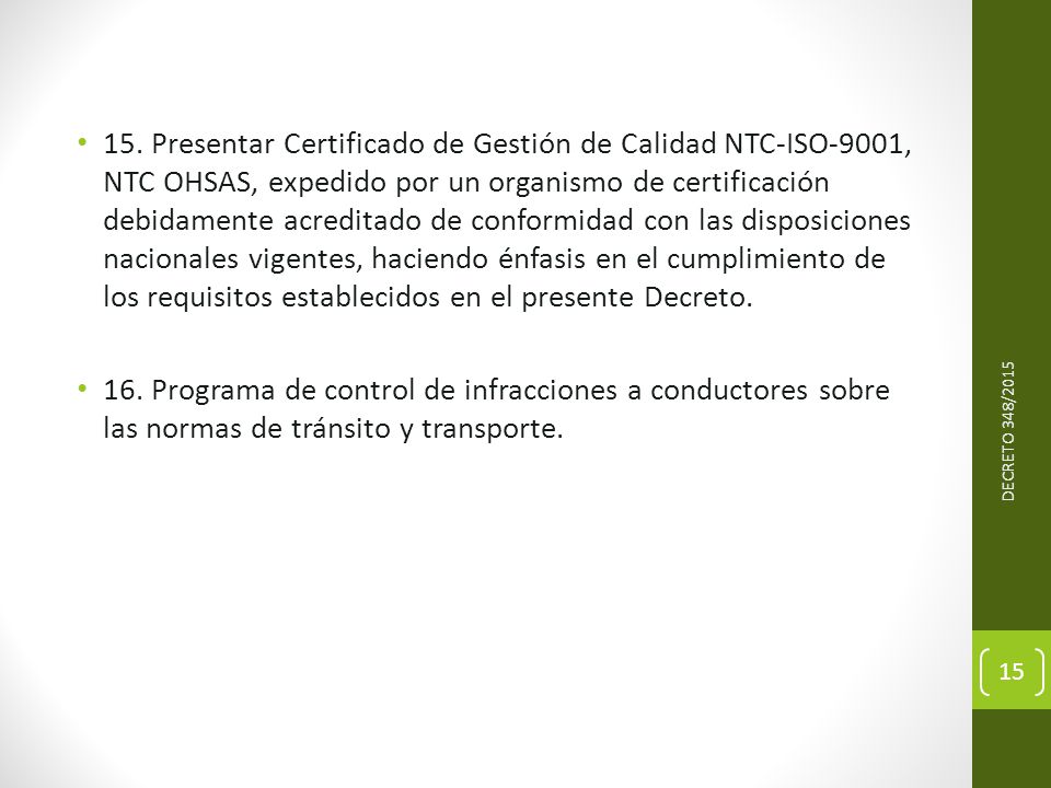 15. Presentar Certificado de Gestión de Calidad NTC-ISO-9001, NTC OHSAS, expedido por un organismo de certificación debidamente acreditado de conformidad con las disposiciones nacionales vigentes, haciendo énfasis en el cumplimiento de los requisitos establecidos en el presente Decreto.