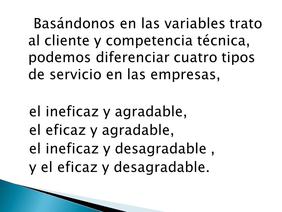 Basándonos en las variables trato al cliente y competencia técnica, podemos diferenciar cuatro tipos de servicio en las empresas, el ineficaz y agradable, el eficaz y agradable, el ineficaz y desagradable , y el eficaz y desagradable.
