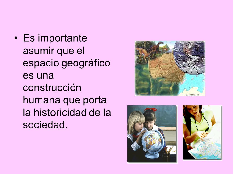 Es importante asumir que el espacio geográfico es una construcción humana que porta la historicidad de la sociedad.