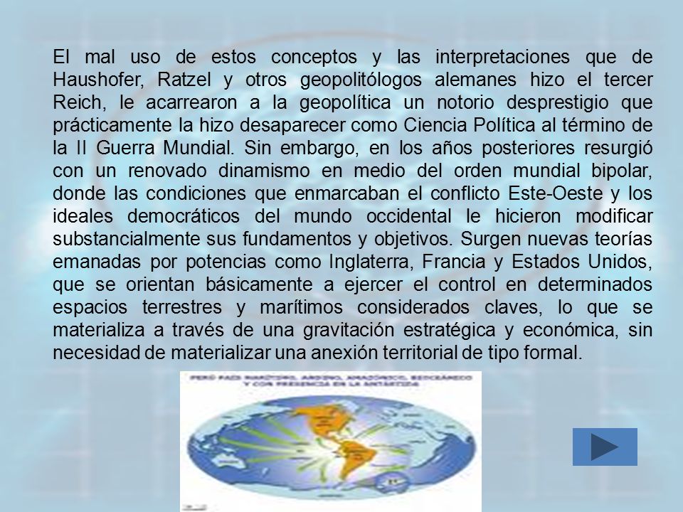 El mal uso de estos conceptos y las interpretaciones que de Haushofer, Ratzel y otros geopolitólogos alemanes hizo el tercer Reich, le acarrearon a la geopolítica un notorio desprestigio que prácticamente la hizo desaparecer como Ciencia Política al término de la II Guerra Mundial.