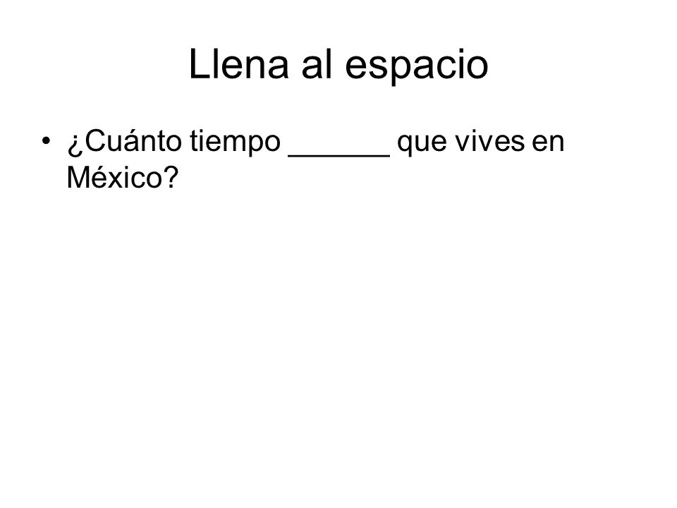 Llena al espacio ¿Cuánto tiempo ______ que vives en México