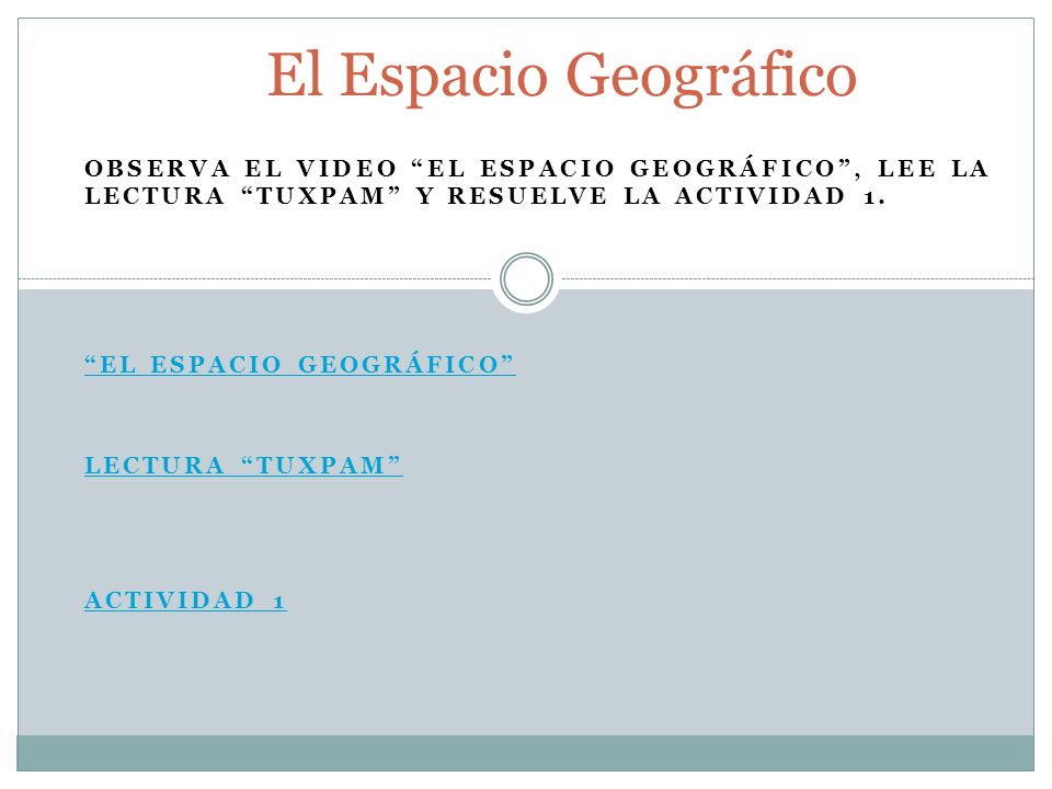 El Espacio Geográfico Observa el video El Espacio Geográfico , lee la lectura Tuxpam y resuelve la actividad 1.