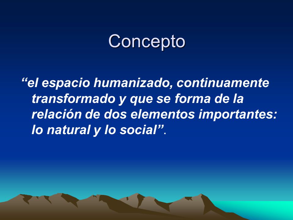 Concepto el espacio humanizado, continuamente transformado y que se forma de la relación de dos elementos importantes: lo natural y lo social .