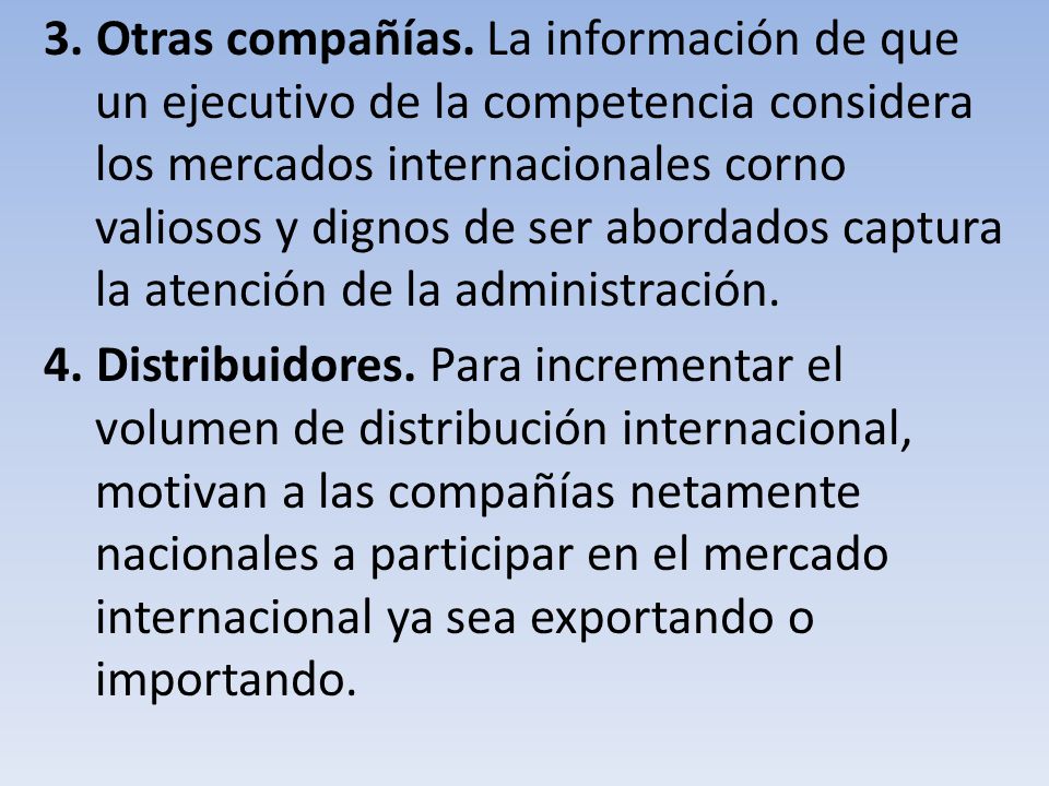 3. Otras compañías. La información de que un ejecutivo de la competencia considera los mercados internacionales corno valiosos y dignos de ser abordados captura la atención de la administración.