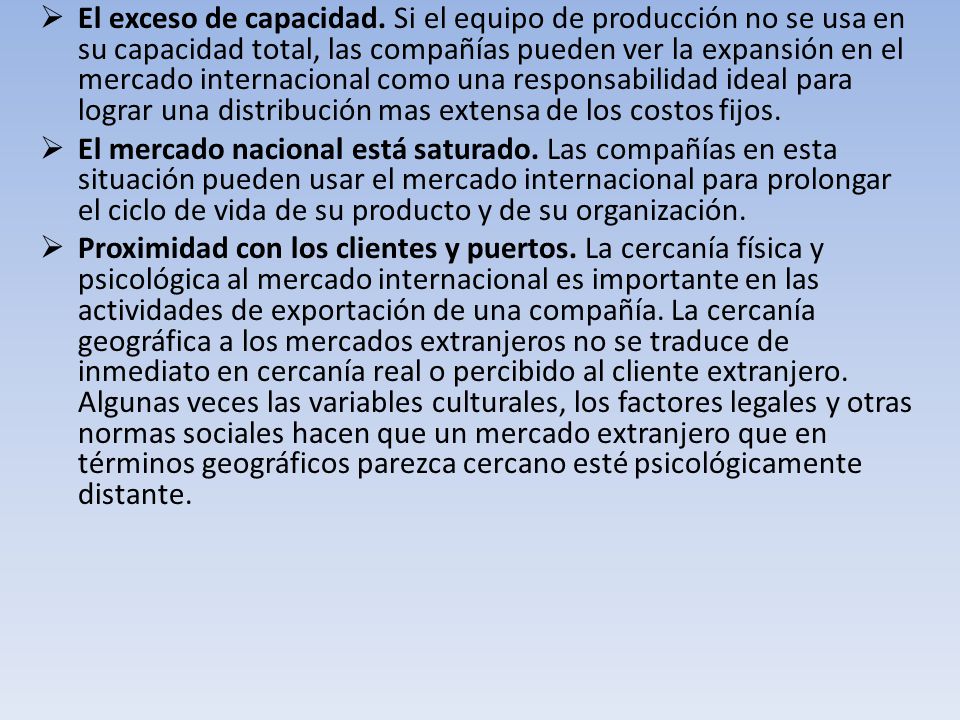 El exceso de capacidad. Si el equipo de producción no se usa en su capacidad total, las compañías pueden ver la expansión en el mercado internacional como una responsabilidad ideal para lograr una distribución mas extensa de los costos fijos.