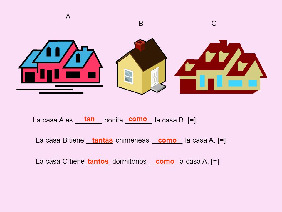 A B. C. La casa A es _______ bonita _______ la casa B. [=] tan como. La casa B tiene _______ chimeneas ________ la casa A. [=]