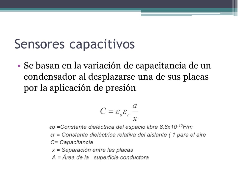 Sensores capacitivos Se basan en la variación de capacitancia de un condensador al desplazarse una de sus placas por la aplicación de presión.