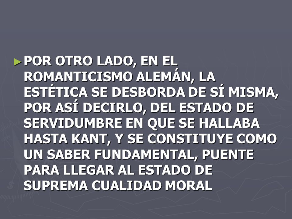 POR OTRO LADO, EN EL ROMANTICISMO ALEMÁN, LA ESTÉTICA SE DESBORDA DE SÍ MISMA, POR ASÍ DECIRLO, DEL ESTADO DE SERVIDUMBRE EN QUE SE HALLABA HASTA KANT, Y SE CONSTITUYE COMO UN SABER FUNDAMENTAL, PUENTE PARA LLEGAR AL ESTADO DE SUPREMA CUALIDAD MORAL