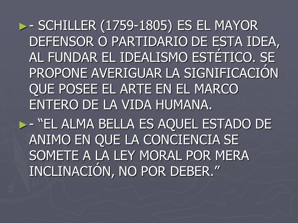- SCHILLER ( ) ES EL MAYOR DEFENSOR O PARTIDARIO DE ESTA IDEA, AL FUNDAR EL IDEALISMO ESTÉTICO. SE PROPONE AVERIGUAR LA SIGNIFICACIÓN QUE POSEE EL ARTE EN EL MARCO ENTERO DE LA VIDA HUMANA.