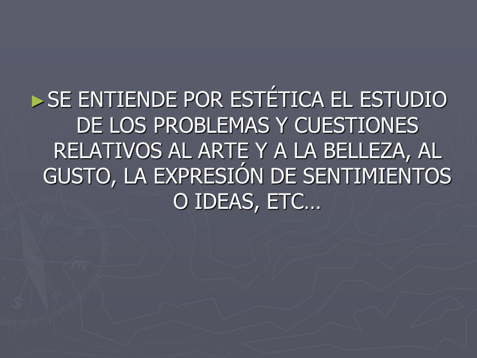 SE ENTIENDE POR ESTÉTICA EL ESTUDIO DE LOS PROBLEMAS Y CUESTIONES RELATIVOS AL ARTE Y A LA BELLEZA, AL GUSTO, LA EXPRESIÓN DE SENTIMIENTOS O IDEAS, ETC…
