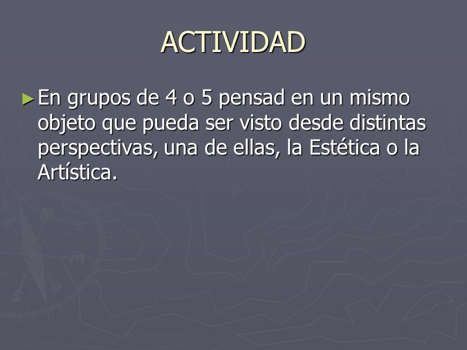 ACTIVIDAD En grupos de 4 o 5 pensad en un mismo objeto que pueda ser visto desde distintas perspectivas, una de ellas, la Estética o la Artística.