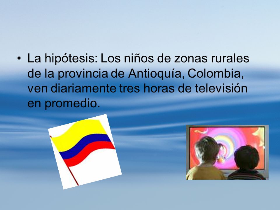 La hipótesis: Los niños de zonas rurales de la provincia de Antioquía, Colombia, ven diariamente tres horas de televisión en promedio.