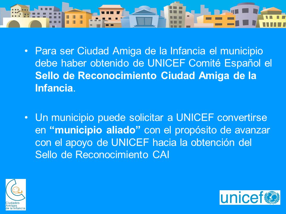 Para ser Ciudad Amiga de la Infancia el municipio debe haber obtenido de UNICEF Comité Español el Sello de Reconocimiento Ciudad Amiga de la Infancia.
