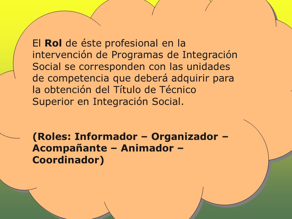 El Rol de éste profesional en la intervención de Programas de Integración Social se corresponden con las unidades de competencia que deberá adquirir para la obtención del Título de Técnico Superior en Integración Social.