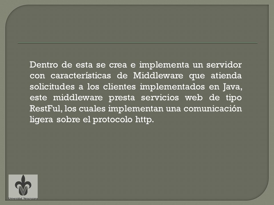 Dentro de esta se crea e implementa un servidor con características de Middleware que atienda solicitudes a los clientes implementados en Java, este middleware presta servicios web de tipo RestFul, los cuales implementan una comunicación ligera sobre el protocolo http.