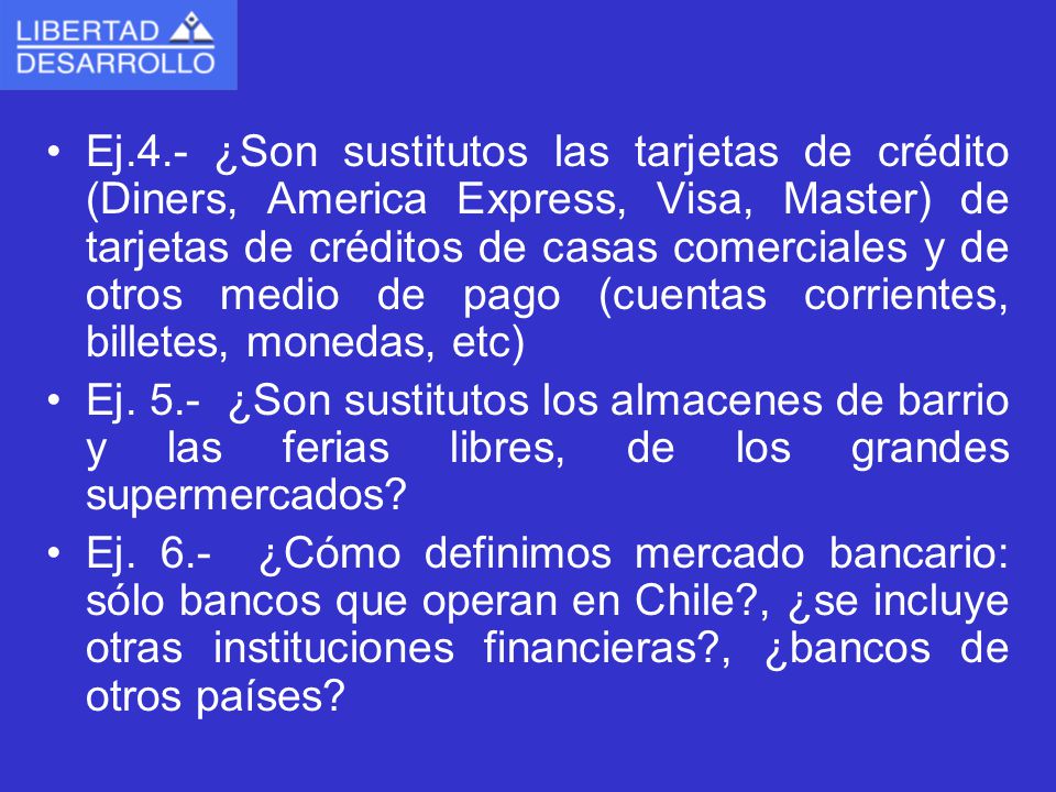 Ej.4.- ¿Son sustitutos las tarjetas de crédito (Diners, America Express, Visa, Master) de tarjetas de créditos de casas comerciales y de otros medio de pago (cuentas corrientes, billetes, monedas, etc)