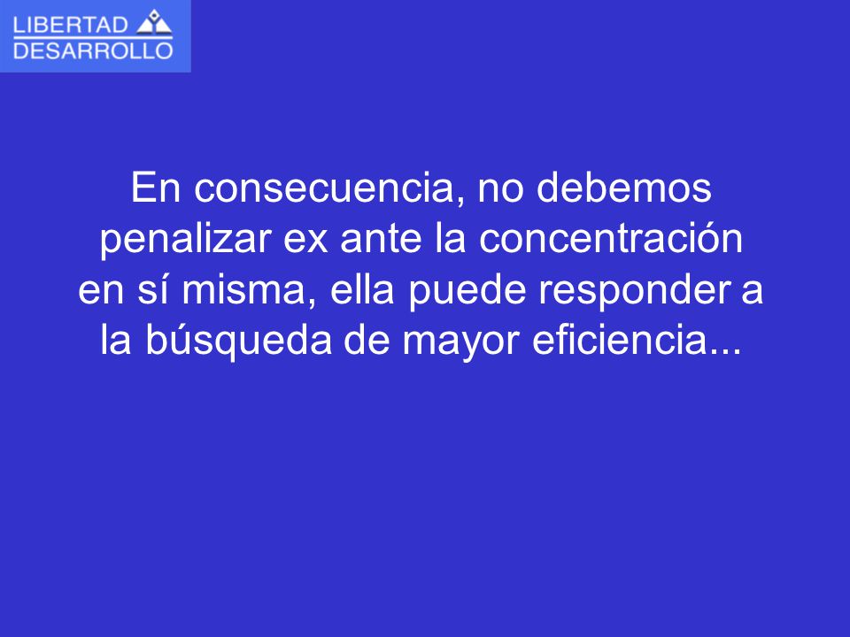 En consecuencia, no debemos penalizar ex ante la concentración en sí misma, ella puede responder a la búsqueda de mayor eficiencia...