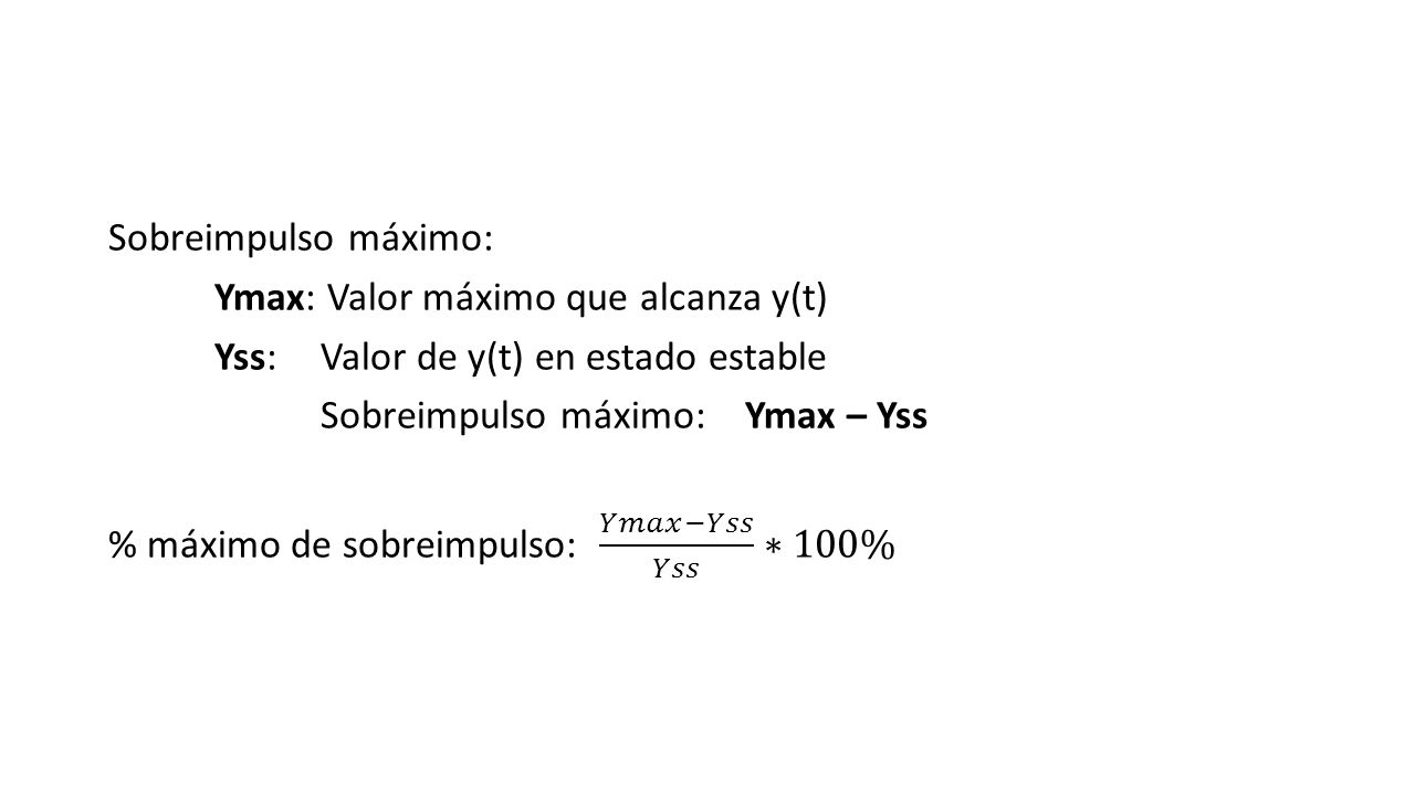 Sobreimpulso máximo: Ymax: Valor máximo que alcanza y(t) Yss: Valor de y(t) en estado estable Sobreimpulso máximo: Ymax – Yss % máximo de sobreimpulso: 𝑌𝑚𝑎𝑥−𝑌𝑠𝑠 𝑌𝑠𝑠 ∗100%