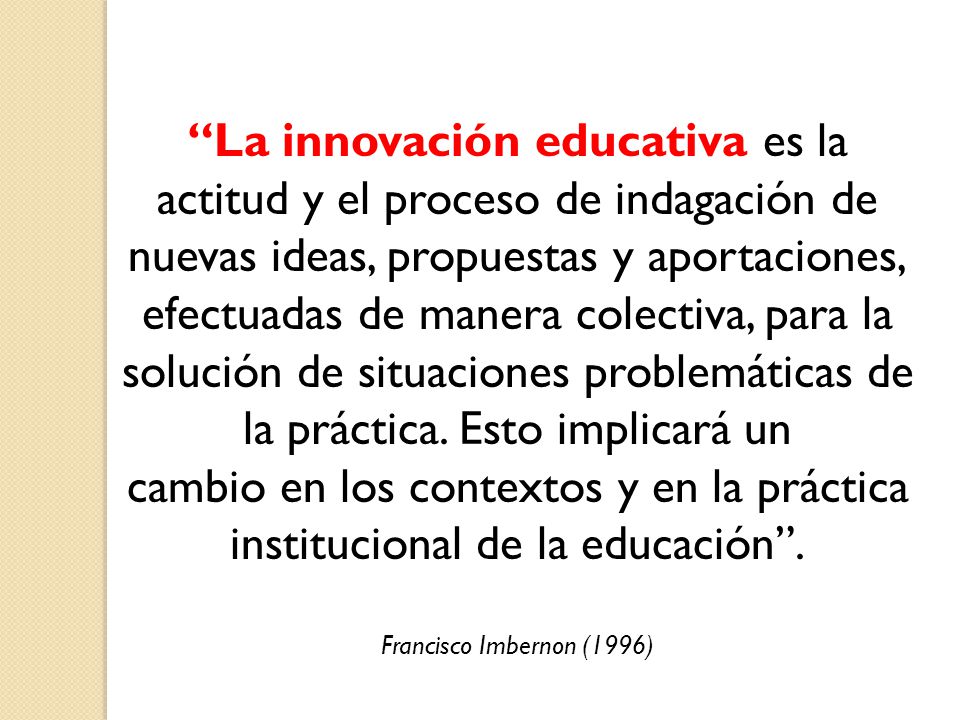 La innovación educativa es la actitud y el proceso de indagación de nuevas ideas, propuestas y aportaciones,