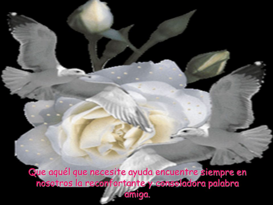 Que aquél que necesite ayuda encuentre siempre en nosotros la reconfortante y consoladora palabra amiga.