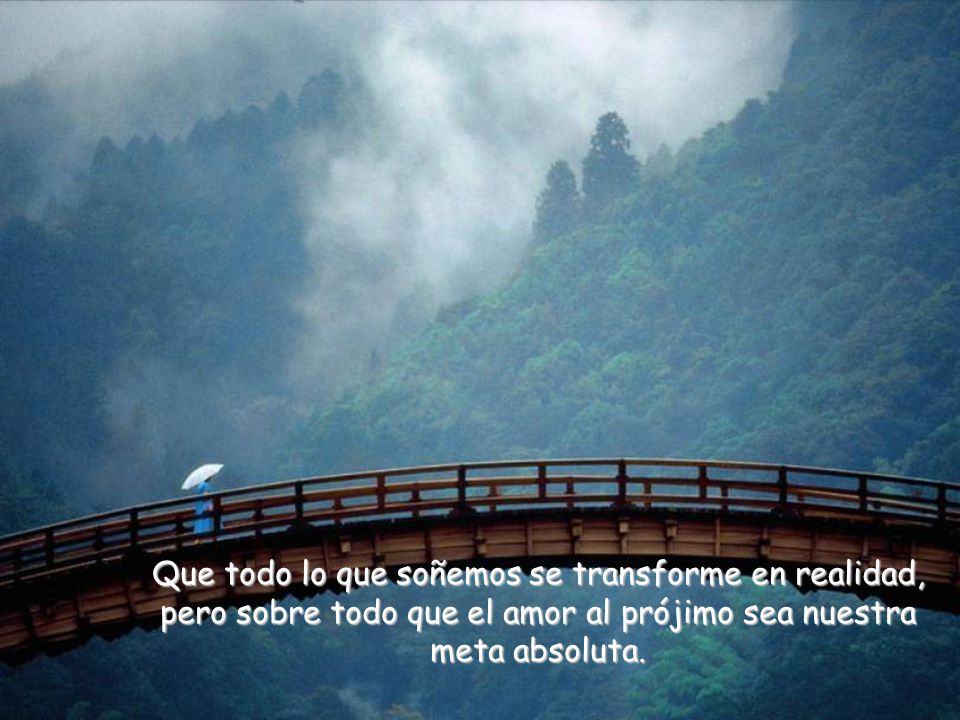 Que todo lo que soñemos se transforme en realidad, pero sobre todo que el amor al prójimo sea nuestra meta absoluta.