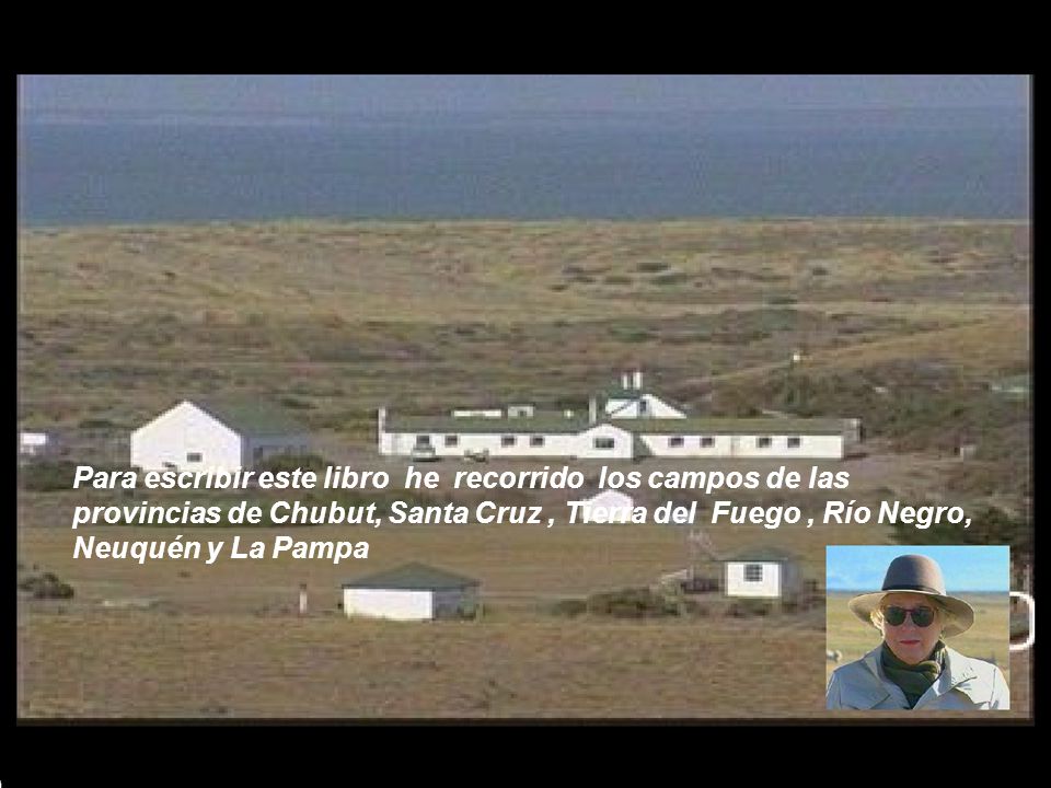 Para escribir este libro he recorrido los campos de las provincias de Chubut, Santa Cruz , Tierra del Fuego , Río Negro, Neuquén y La Pampa