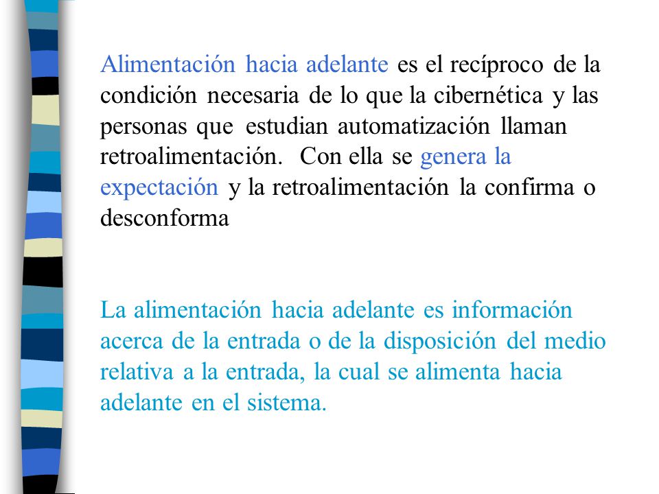 Alimentación hacia adelante es el recíproco de la condición necesaria de lo que la cibernética y las personas que estudian automatización llaman retroalimentación. Con ella se genera la expectación y la retroalimentación la confirma o desconforma